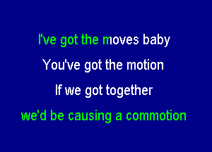 I've got the moves baby

You've got the motion
If we got together

we'd be causing a commotion