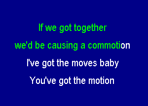 If we got together

we'd be causing a commotion

I've got the moves baby

You've got the motion