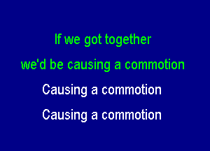 If we got together

we'd be causing a commotion

Causing a commotion

Causing a commotion