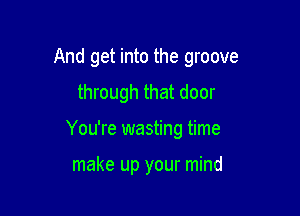 And get into the groove
through that door

You're wasting time

make up your mind