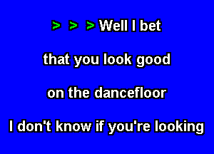 t' t rt Well I bet
that you look good

on the dancefloor

I don't know if you're looking