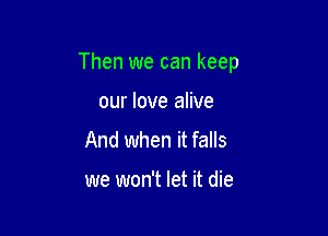 Then we can keep

our love alive
And when it falls

we won't let it die