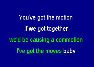 You've got the motion
If we got together

we'd be causing a commotion

I've got the moves baby