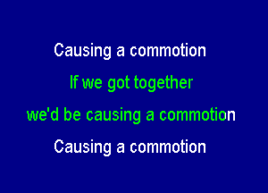 Causing a commotion
If we got together

we'd be causing a commotion

Causing a commotion