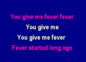 You give me

You give me fever