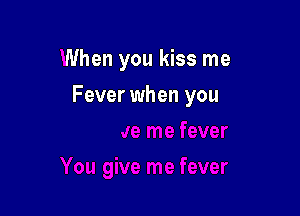When you kiss me

Fever when you