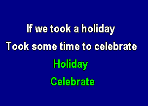If we took a holiday

Took some time to celebrate
Holiday
Celebrate