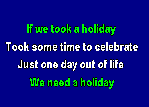 If we took a holiday
Took some time to celebrate
Just one day out of life

We need a holiday