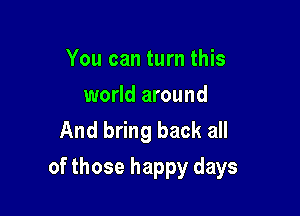 You can turn this

world around
And bring back all

of those happy days