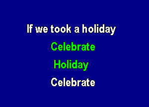 If we took a holiday

Celebrate
Holiday
Celebrate