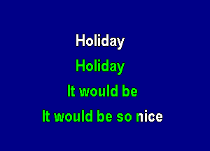 Holiday

Holiday

It would be
It would be so nice