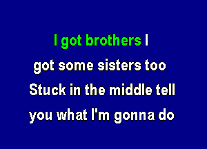 I got brothers I
got some sisters too
Stuck in the middle tell

you what I'm gonna do