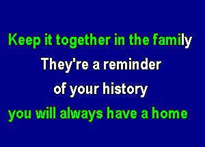 Keep it together in the family
They're a reminder
of your history

you will always have a home