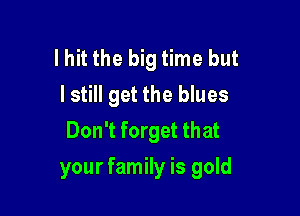 lhit the big time but
I still get the blues
Don't forget that

your family is gold