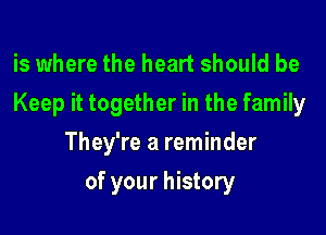 is where the heart should be
Keep it together in the family
They're a reminder

of your history