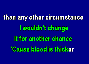 than any other circumstance

I wouldn't change

it for another chance
'Cause blood is thicker