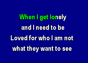 When I get lonely

and I need to be
Loved for who I am not
what they want to see