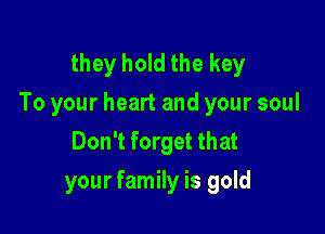 they hold the key
To your heart and your soul

Don't forget that
your family is gold