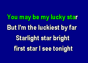 You may be my lucky star
But I'm the luckiest by far
Starlight star bright

first star I see tonight