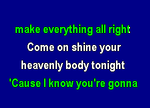 make everything all right
Come on shine your
heavenly body tonight

'Cause I know you're gonna