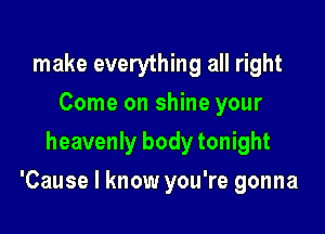 make everything all right
Come on shine your
heavenly body tonight

'Cause I know you're gonna