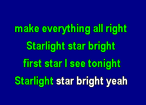 make everything all right
Starlight star bright
first star I see tonight

Starlight star bright yeah