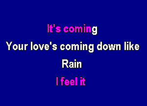 It's coming

Your love's coming down like