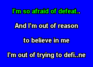Pm so afraid of defeat.
And Pm out of reason

to believe in me

Pm out of trying to defi..ne