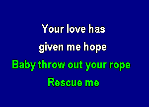 Your love has
given me hope

Baby throw out your rope

Rescue me