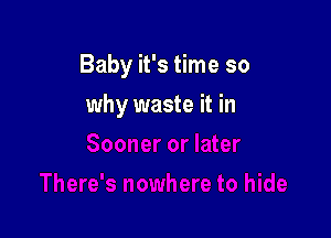 Baby it's time so

why waste it in