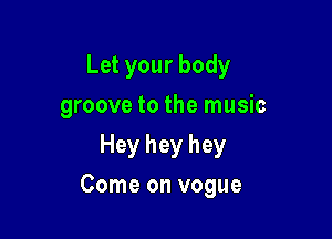 Let your body
groove to the music
Hey hey hey

Come on vogue