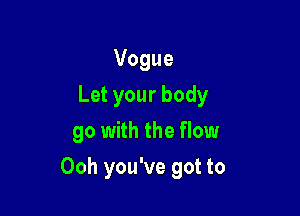 Vogue
Let your body
go with the flow

Ooh you've got to