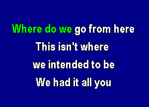 Where do we go from here

This isn't where
we intended to be
We had it all you