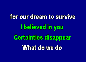 for our dream to survive
I believed in you

Certainties disappear
What do we do