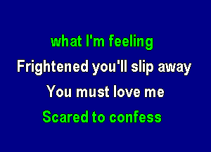 what I'm feeling

Frightened you'll slip away

You must love me
Scared to confess