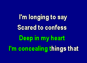 I'm longing to say
Scared to confess
Deep in my heart

I'm concealing things that