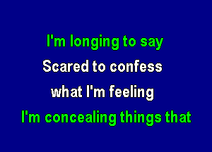 I'm longing to say
Scared to confess
what I'm feeling

I'm concealing things that
