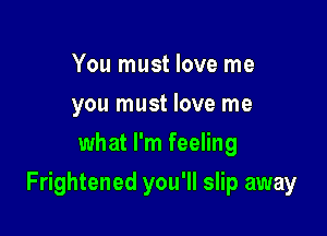You must love me
you must love me
what I'm feeling

Frightened you'll slip away