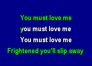 You must love me
you must love me
You must love me

Frightened you'll slip away