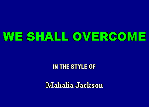 WE SHALL OVERCOME

III THE SIYLE 0F

IVIahalia Jackson