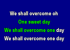 We shall overcome oh
One sweet day
We shall overcome one day

We shall overcome one day