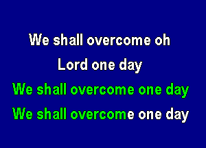 We shall overcome oh
Lord one day
We shall overcome one day

We shall overcome one day
