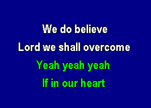 We do believe

Lord we shall overcome

Yeah yeah yeah

If in our heart