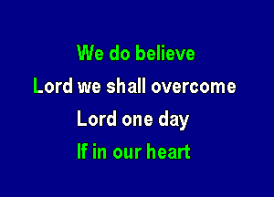We do believe

Lord we shall overcome

Lord one day

If in our heart