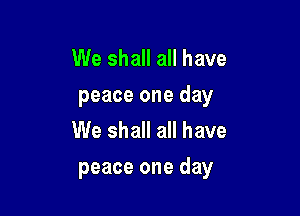 We shall all have
peace one day
We shall all have

peace one day