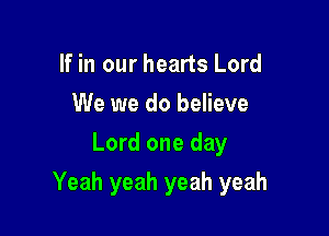 If in our hearts Lord
We we do believe
Lord one day

Yeah yeah yeah yeah