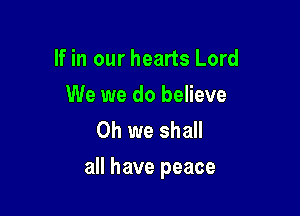 If in our hearts Lord
We we do believe
Oh we shall

all have peace