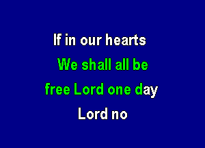 If in our hearts
We shall all be

free Lord one day

Lord no