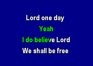 Lord one day
Yeah

I do believe Lord
We shall be free