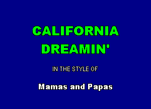 CAILIIIFORNIIA
DREAMIIN'

IN THE STYLE 0F

Mamas and Papas